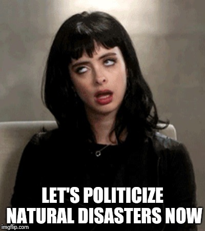 Kristen Ritter eye roll | LET'S POLITICIZE NATURAL DISASTERS NOW | image tagged in kristen ritter eye roll | made w/ Imgflip meme maker