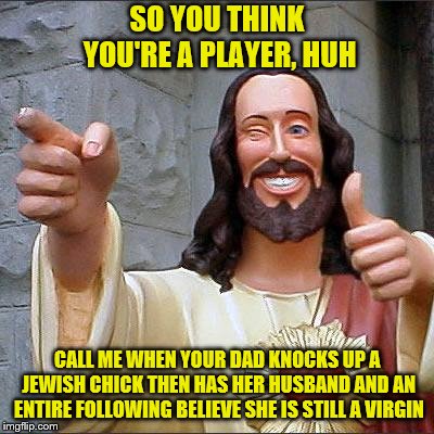 WWJD - Learn from the best | SO YOU THINK YOU'RE A PLAYER, HUH; CALL ME WHEN YOUR DAD KNOCKS UP A JEWISH CHICK THEN HAS HER HUSBAND AND AN ENTIRE FOLLOWING BELIEVE SHE IS STILL A VIRGIN | image tagged in memes,buddy christ,virgins,player,believe | made w/ Imgflip meme maker
