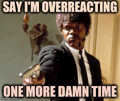 Say That Again I Dare You Meme | SAY I'M OVERREACTING ONE MORE DAMN TIME | image tagged in memes,say that again i dare you | made w/ Imgflip meme maker