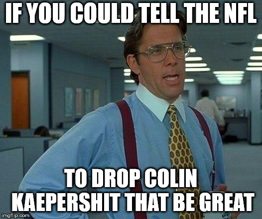 That Would Be Great | IF YOU COULD TELL THE NFL; TO DROP COLIN KAEPERSHIT THAT BE GREAT | image tagged in memes,that would be great | made w/ Imgflip meme maker
