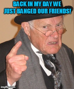 Back In My Day Meme | BACK IN MY DAY WE JUST BANGED OUR FRIENDS! | image tagged in memes,back in my day | made w/ Imgflip meme maker