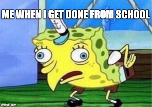 Mocking Spongebob Meme | ME WHEN I GET DONE FROM SCHOOL | image tagged in memes,mocking spongebob | made w/ Imgflip meme maker