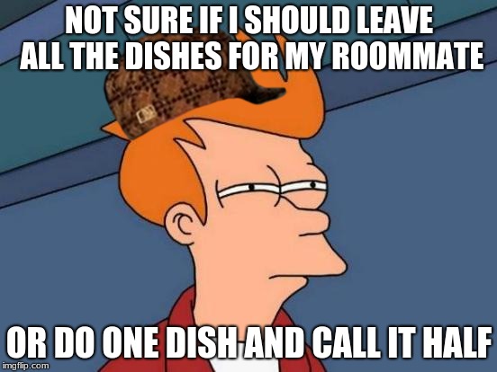 welcome to college | NOT SURE IF I SHOULD LEAVE ALL THE DISHES FOR MY ROOMMATE; OR DO ONE DISH AND CALL IT HALF | image tagged in memes,futurama fry,scumbag,college,school,relatable | made w/ Imgflip meme maker