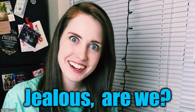 Jealous,  are we? | image tagged in overly attached girlfriend | made w/ Imgflip meme maker