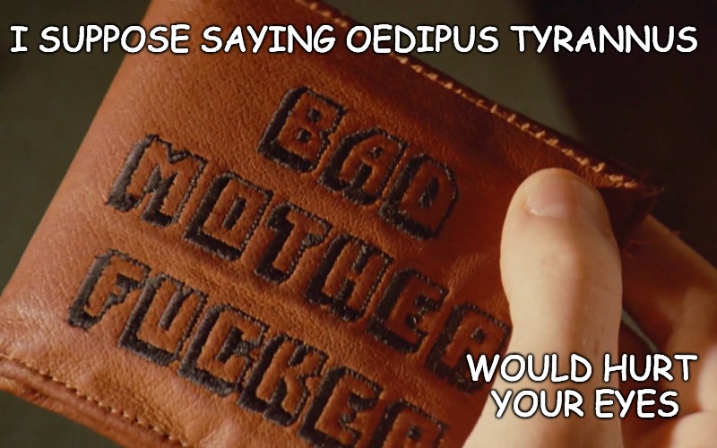 Say "You're an audacious, ideologically unsound presumptuous disobedient Oedipus Tyrannus" without resorting to profanity. | I SUPPOSE SAYING OEDIPUS TYRANNUS; WOULD HURT YOUR EYES | image tagged in oedipus,motherfucker | made w/ Imgflip meme maker