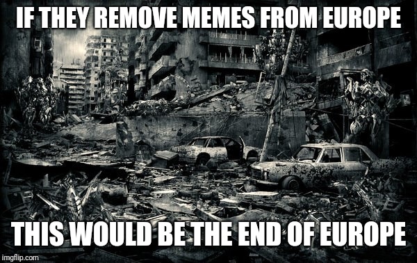End of the world | IF THEY REMOVE MEMES FROM EUROPE THIS WOULD BE THE END OF EUROPE | image tagged in end of the world | made w/ Imgflip meme maker