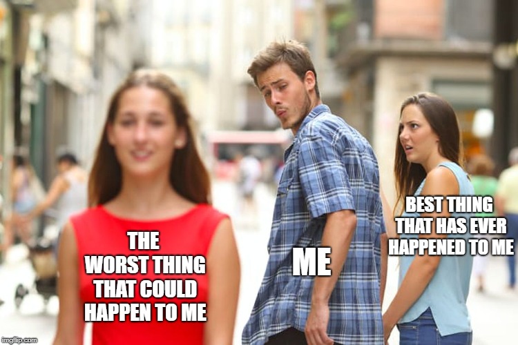 Distracted Boyfriend Meme | BEST THING THAT HAS EVER HAPPENED TO ME; THE WORST THING THAT COULD HAPPEN TO ME; ME | image tagged in memes,distracted boyfriend | made w/ Imgflip meme maker