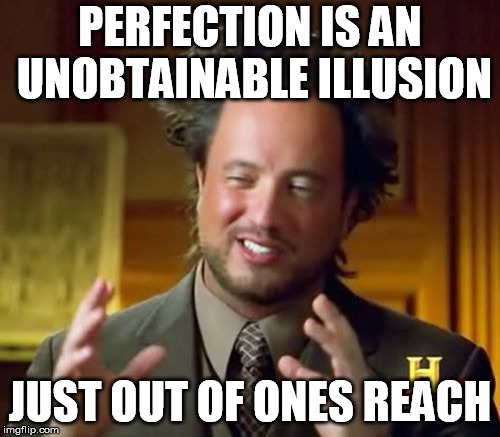 Ancient Aliens Meme | PERFECTION IS AN UNOBTAINABLE ILLUSION; JUST OUT OF ONES REACH | image tagged in memes,ancient aliens | made w/ Imgflip meme maker