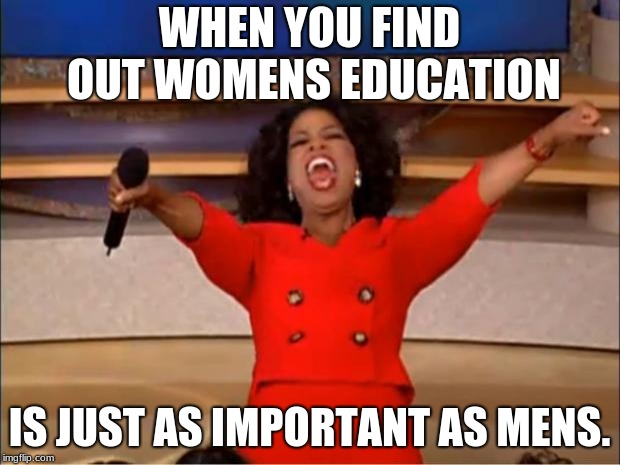 Oprah You Get A | WHEN YOU FIND OUT WOMENS EDUCATION; IS JUST AS IMPORTANT AS MENS. | image tagged in memes,oprah you get a | made w/ Imgflip meme maker