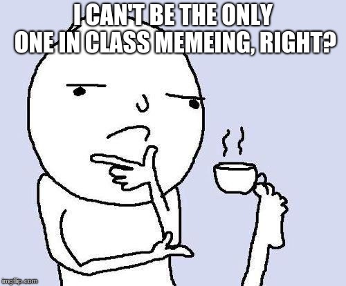 i hope not | I CAN'T BE THE ONLY ONE IN CLASS MEMEING, RIGHT? | image tagged in thinking meme,school,memes,funny,class,work | made w/ Imgflip meme maker