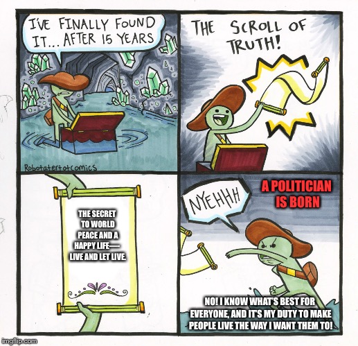 The Scroll Of Truth Meme | A POLITICIAN IS BORN; THE SECRET TO WORLD PEACE AND A HAPPY LIFE—-  LIVE AND LET LIVE. NO! I KNOW WHAT’S BEST FOR EVERYONE, AND IT’S MY DUTY TO MAKE PEOPLE LIVE THE WAY I WANT THEM TO! | image tagged in memes,the scroll of truth | made w/ Imgflip meme maker