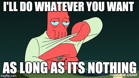 Zoidberg  | I'LL DO WHATEVER YOU WANT AS LONG AS ITS NOTHING | image tagged in zoidberg | made w/ Imgflip meme maker