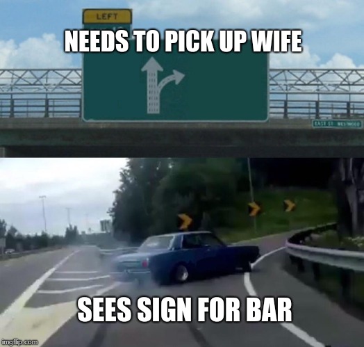 Left Exit 12 Off Ramp | NEEDS TO PICK UP WIFE; SEES SIGN FOR BAR | image tagged in memes,left exit 12 off ramp | made w/ Imgflip meme maker