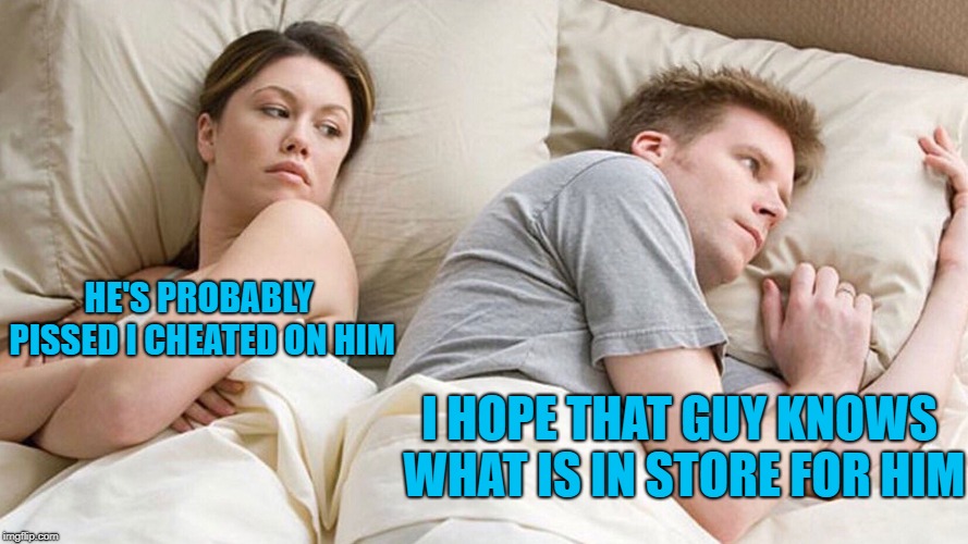 He's probably thinking about girls | HE'S PROBABLY PISSED I CHEATED ON HIM; I HOPE THAT GUY KNOWS WHAT IS IN STORE FOR HIM | image tagged in he's probably thinking about girls | made w/ Imgflip meme maker