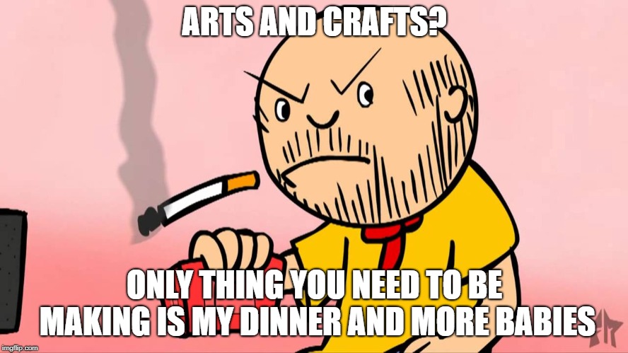 Sexist Caillou | ARTS AND CRAFTS? ONLY THING YOU NEED TO BE MAKING IS MY DINNER AND MORE BABIES | image tagged in caillou thug,caillou,sexist | made w/ Imgflip meme maker