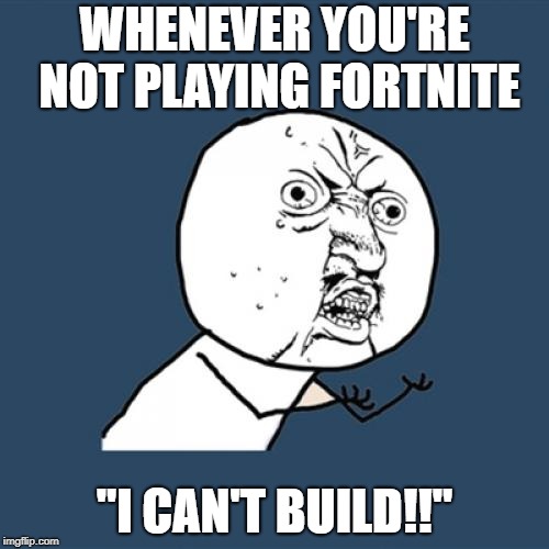 Y U No | WHENEVER YOU'RE NOT PLAYING FORTNITE; "I CAN'T BUILD!!" | image tagged in memes,y u no | made w/ Imgflip meme maker