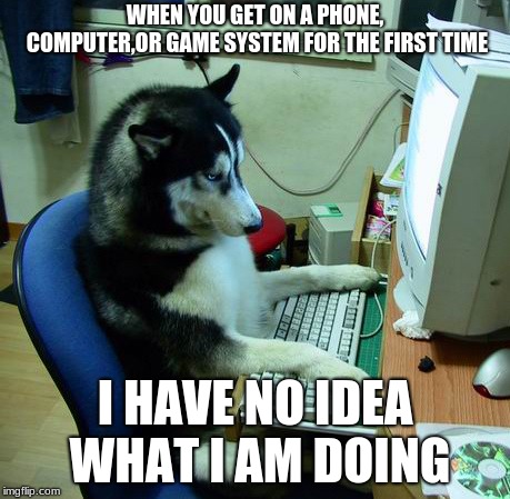 I Have No Idea What I Am Doing | WHEN YOU GET ON A PHONE, COMPUTER,OR GAME SYSTEM FOR THE FIRST TIME; I HAVE NO IDEA WHAT I AM DOING | image tagged in memes,i have no idea what i am doing | made w/ Imgflip meme maker