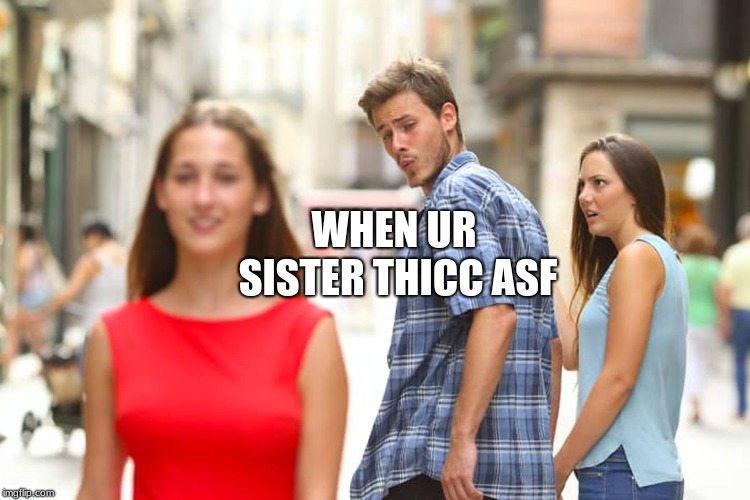 Distracted Boyfriend | WHEN UR SISTER THICC ASF | image tagged in memes,distracted boyfriend | made w/ Imgflip meme maker
