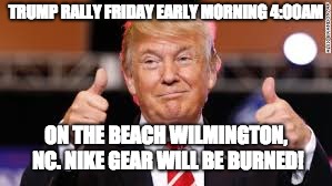 TRUMP RALLY FRIDAY EARLY MORNING 4:00AM; ON THE BEACH WILMINGTON, NC. NIKE GEAR WILL BE BURNED! | image tagged in donald trump,hurricane florence | made w/ Imgflip meme maker