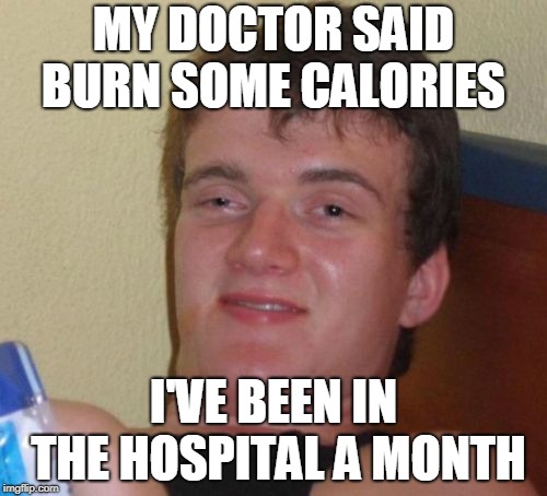 10 Guy Meme | MY DOCTOR SAID BURN SOME CALORIES; I'VE BEEN IN THE HOSPITAL A MONTH | image tagged in memes,10 guy | made w/ Imgflip meme maker