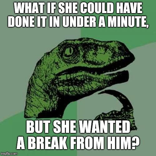 Philosoraptor Meme | WHAT IF SHE COULD HAVE DONE IT IN UNDER A MINUTE, BUT SHE WANTED A BREAK FROM HIM? | image tagged in memes,philosoraptor | made w/ Imgflip meme maker