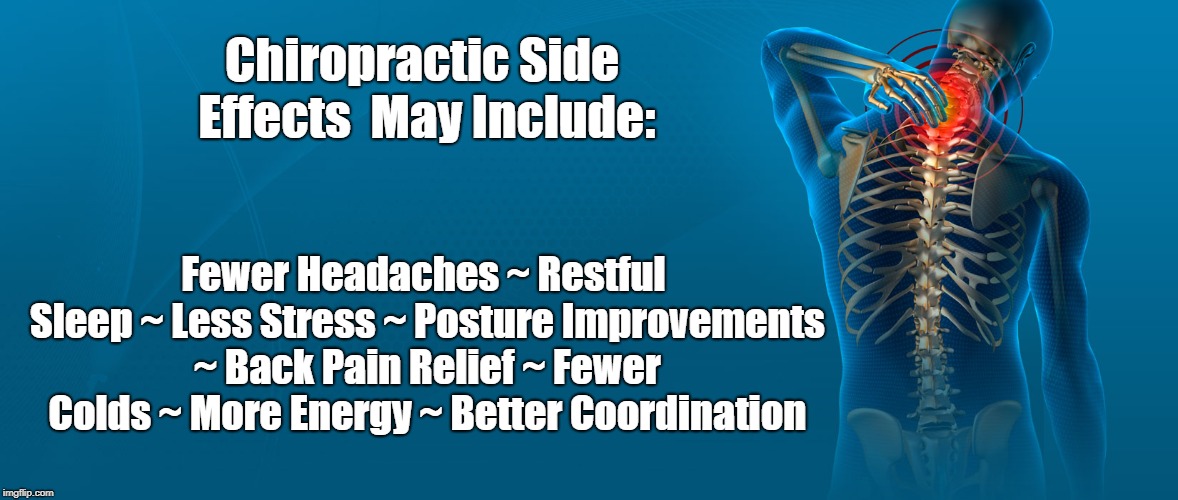 Chiropractic Side Effects | Chiropractic Side Effects 
May Include:; Fewer Headaches ~
Restful Sleep ~
Less Stress ~
Posture Improvements ~
Back Pain Relief ~
Fewer Colds ~
More Energy ~
Better Coordination | image tagged in chiropractic side effects | made w/ Imgflip meme maker