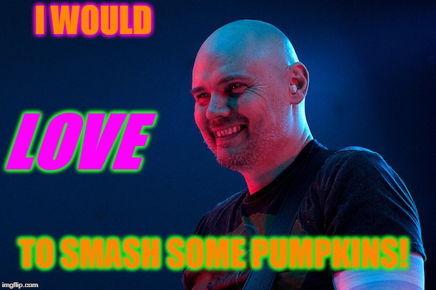 Billy corgan | I WOULD LOVE TO SMASH SOME PUMPKINS! | image tagged in billy corgan | made w/ Imgflip meme maker