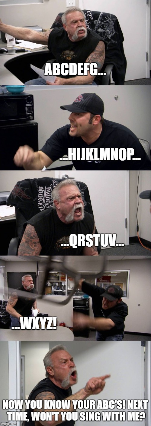 American Chopper Argument Meme | ABCDEFG... ...HIJKLMNOP... ...QRSTUV... ...WXYZ! NOW YOU KNOW YOUR ABC'S!
NEXT TIME, WON'T YOU SING WITH ME? | image tagged in memes,american chopper argument | made w/ Imgflip meme maker