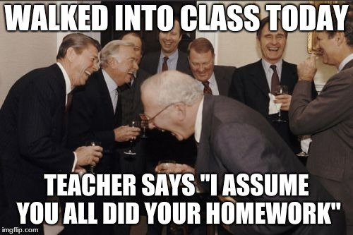yeah right | WALKED INTO CLASS TODAY; TEACHER SAYS "I ASSUME YOU ALL DID YOUR HOMEWORK" | image tagged in memes,laughing men in suits,school,teacher,work,funny | made w/ Imgflip meme maker