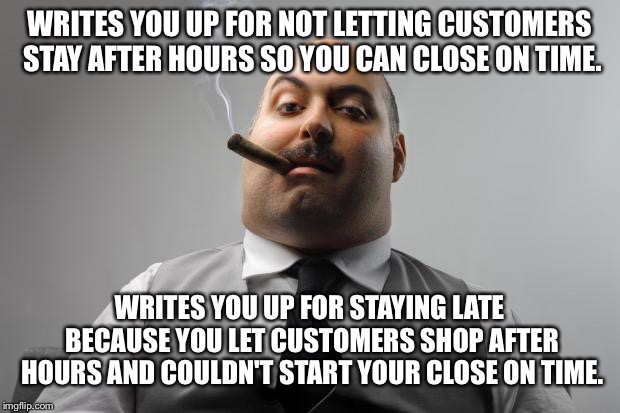 Scumbag Boss Meme | WRITES YOU UP FOR NOT LETTING CUSTOMERS STAY AFTER HOURS SO YOU CAN CLOSE ON TIME. WRITES YOU UP FOR STAYING LATE BECAUSE YOU LET CUSTOMERS SHOP AFTER HOURS AND COULDN'T START YOUR CLOSE ON TIME. | image tagged in memes,scumbag boss | made w/ Imgflip meme maker