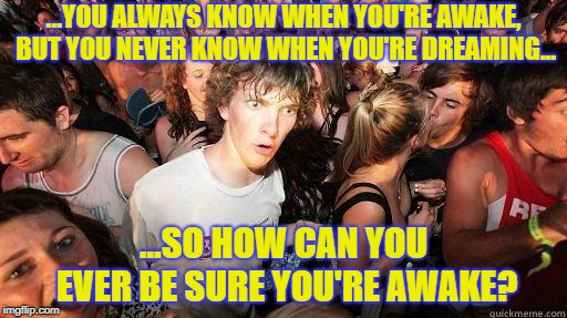 Realization I had during a lucid dreaming reality check today. | ...YOU ALWAYS KNOW WHEN YOU'RE AWAKE, BUT YOU NEVER KNOW WHEN YOU'RE DREAMING... ...SO HOW CAN YOU EVER BE SURE YOU'RE AWAKE? | image tagged in sudden realization,awake,asleep,dream,reality,reality check | made w/ Imgflip meme maker