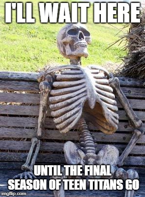 Waiting Skeleton Meme | I'LL WAIT HERE; UNTIL THE FINAL SEASON OF TEEN TITANS GO | image tagged in memes,waiting skeleton | made w/ Imgflip meme maker