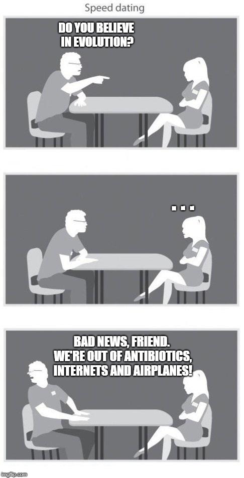 Speed dating | DO YOU BELIEVE IN EVOLUTION? . . . BAD NEWS, FRIEND. WE'RE OUT OF ANTIBIOTICS, INTERNETS AND AIRPLANES! | image tagged in speed dating | made w/ Imgflip meme maker