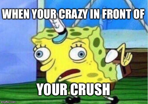 Mocking Spongebob | WHEN YOUR CRAZY IN FRONT OF; YOUR CRUSH | image tagged in memes,mocking spongebob | made w/ Imgflip meme maker