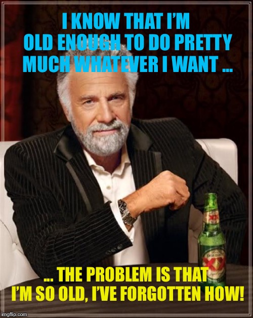 The Most Interesting Man In The World Meme | I KNOW THAT I’M OLD ENOUGH TO DO PRETTY MUCH WHATEVER I WANT ... ... THE PROBLEM IS THAT I’M SO OLD, I’VE FORGOTTEN HOW! | image tagged in memes,the most interesting man in the world | made w/ Imgflip meme maker