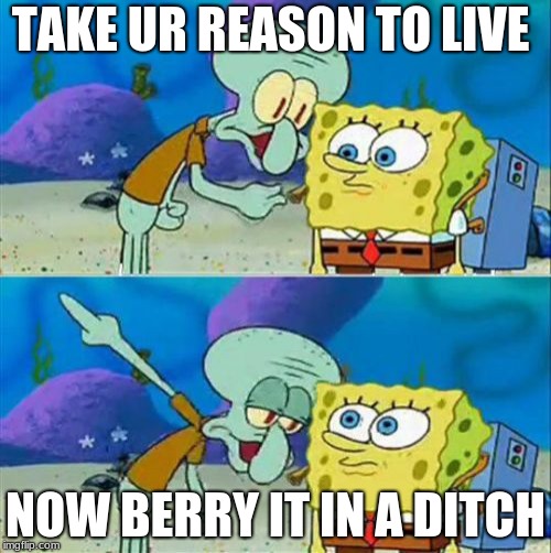 Talk To Spongebob Meme | TAKE UR REASON TO LIVE; NOW BERRY IT IN A DITCH | image tagged in memes,talk to spongebob | made w/ Imgflip meme maker