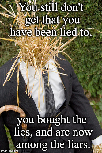 Straw Man Strikes Back | You still don't get that you have been lied to, you bought the lies, and are now  among the liars. | image tagged in straw man | made w/ Imgflip meme maker