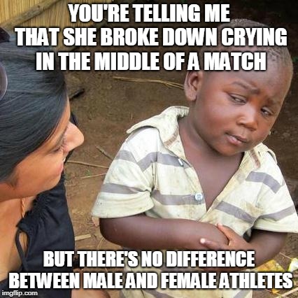 Third World Skeptical Kid | YOU'RE TELLING ME THAT SHE BROKE DOWN CRYING IN THE MIDDLE OF A MATCH; BUT THERE'S NO DIFFERENCE BETWEEN MALE AND FEMALE ATHLETES | image tagged in memes,third world skeptical kid | made w/ Imgflip meme maker