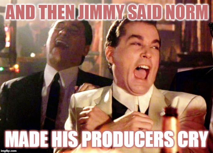 Good Fellas Hilarious | AND THEN JIMMY SAID NORM; MADE HIS PRODUCERS CRY | image tagged in memes,good fellas hilarious | made w/ Imgflip meme maker
