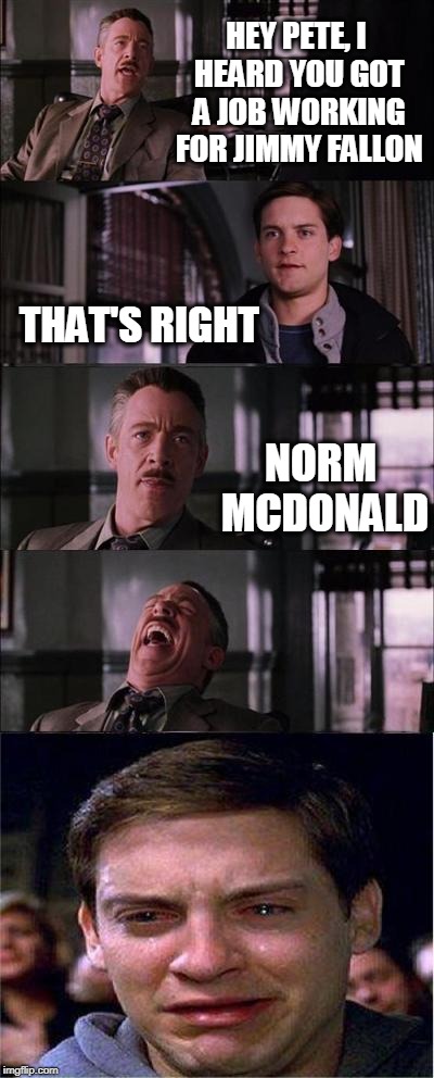 Peter Parker Cry | HEY PETE, I HEARD YOU GOT A JOB WORKING FOR JIMMY FALLON; THAT'S RIGHT; NORM MCDONALD | image tagged in memes,peter parker cry | made w/ Imgflip meme maker