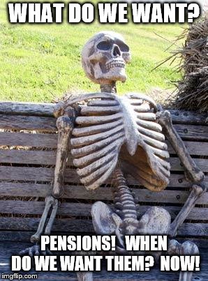 Waiting Skeleton Meme | WHAT DO WE WANT? PENSIONS!


WHEN DO WE WANT THEM?

NOW! | image tagged in memes,waiting skeleton | made w/ Imgflip meme maker