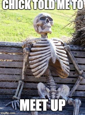 Waiting Skeleton Meme | CHICK TOLD ME TO; MEET UP | image tagged in memes,waiting skeleton | made w/ Imgflip meme maker