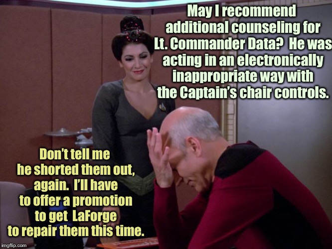 Star Trek: still exploring . . .  | May I recommend additional counseling for Lt. Commander Data?  He was acting in an electronically inappropriate way with the Captain’s chair controls. Don’t tell me he shorted them out, again.  I’ll have to offer a promotion to get  LaForge to repair them this time. | image tagged in memes,star trek the next generation,captain picard facepalm,counselor troi,lt commander data,funny memes | made w/ Imgflip meme maker