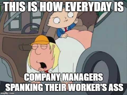 Chris gets spanked | THIS IS HOW EVERYDAY IS; COMPANY MANAGERS SPANKING THEIR WORKER'S ASS | image tagged in aaaaaaaaaaaaaaaaaaaaaa | made w/ Imgflip meme maker