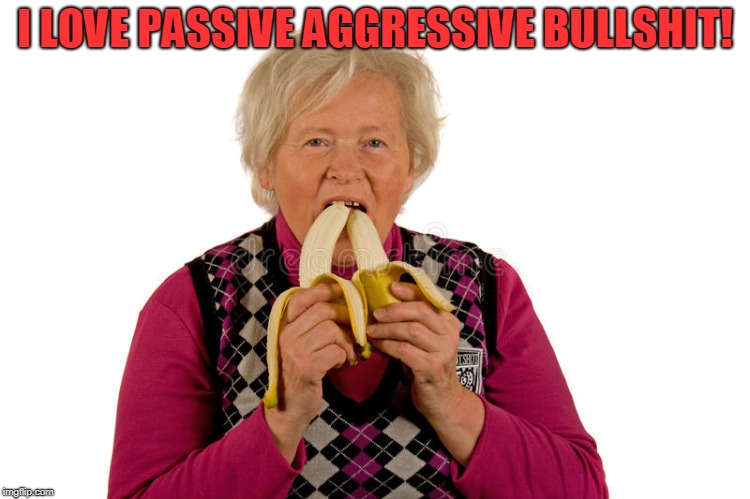 Eating bananas | I LOVE PASSIVE AGGRESSIVE BULLSHIT! | image tagged in eating bananas | made w/ Imgflip meme maker