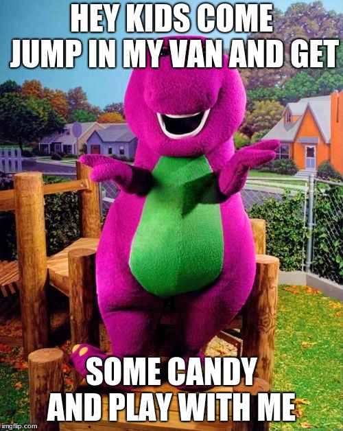 Barney the Dinosaur  | HEY KIDS COME JUMP IN MY VAN AND GET; SOME CANDY AND PLAY WITH ME | image tagged in barney the dinosaur | made w/ Imgflip meme maker
