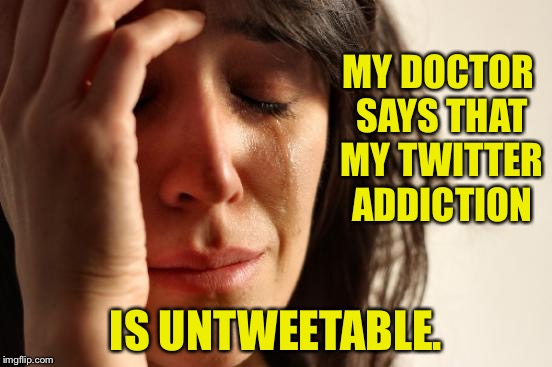 First World Problems Meme | MY DOCTOR SAYS THAT MY TWITTER ADDICTION; IS UNTWEETABLE. | image tagged in memes,first world problems | made w/ Imgflip meme maker