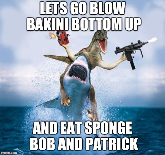 Dinosaur Riding Shark | LETS GO BLOW BAKINI BOTTOM UP; AND EAT SPONGE BOB AND PATRICK | image tagged in dinosaur riding shark | made w/ Imgflip meme maker