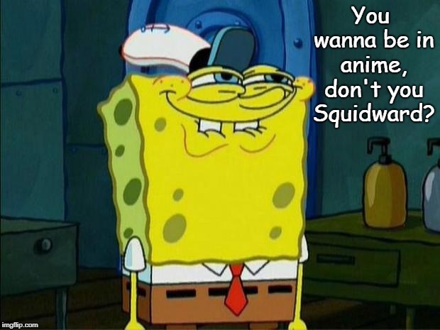 Don't You Squidward | You wanna be in anime, don't you Squidward? | image tagged in don't you squidward | made w/ Imgflip meme maker