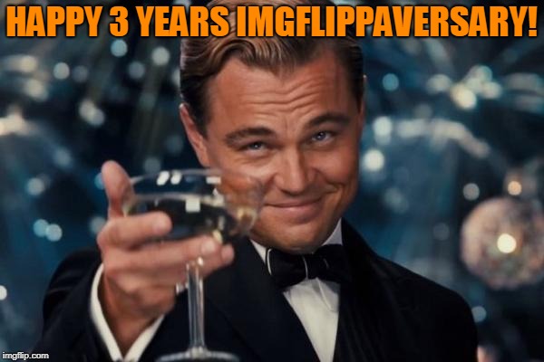 Leonardo Dicaprio Cheers Meme | HAPPY 3 YEARS IMGFLIPPAVERSARY! | image tagged in memes,leonardo dicaprio cheers | made w/ Imgflip meme maker